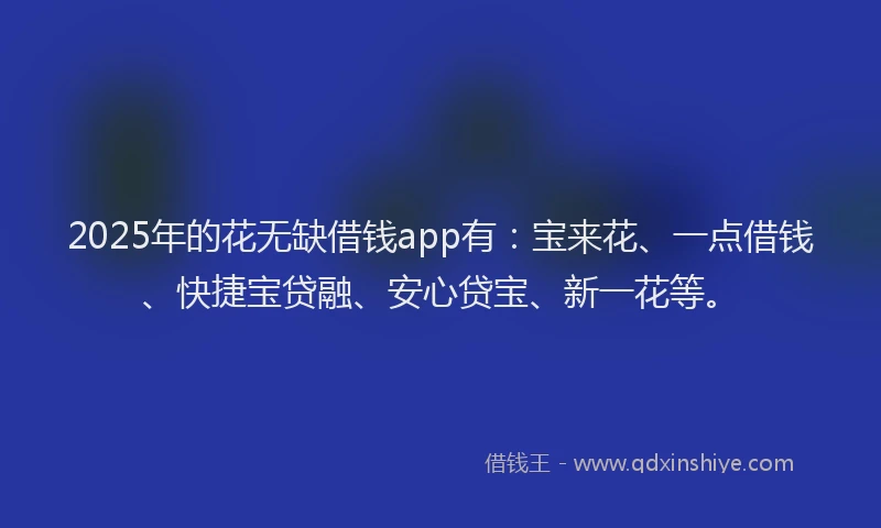 2025年的花无缺借钱app有：宝来花、一点借钱、快捷宝贷融、安心贷宝、新一花等。