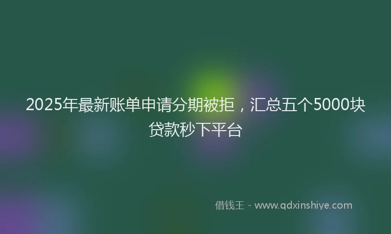 2025年最新账单申请分期被拒，汇总五个5000块贷款秒下平台