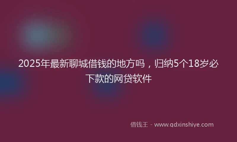 2025年最新聊城借钱的地方吗，归纳5个18岁必下款的网贷软件