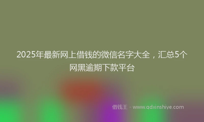 2025年最新网上借钱的微信名字大全，汇总5个网黑逾期下款平台