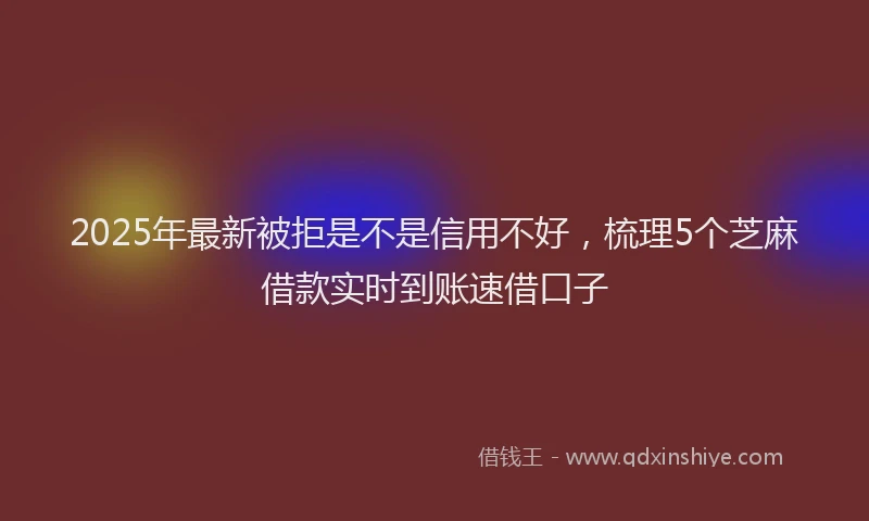 2025年最新被拒是不是信用不好，梳理5个芝麻借款实时到账速借口子