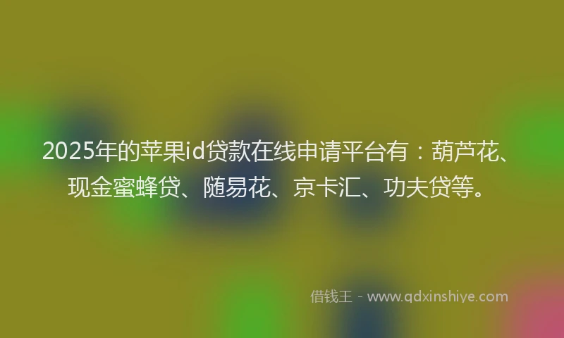 2025年的苹果id贷款在线申请平台有：葫芦花、现金蜜蜂贷、随易花、京卡汇、功夫贷等。