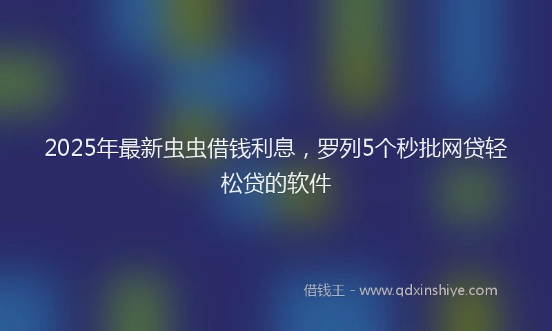 2025年最新虫虫借钱利息，罗列5个秒批网贷轻松贷的软件
