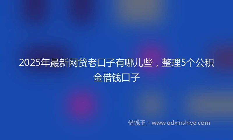 2025年最新网贷老口子有哪儿些，整理5个公积金借钱口子