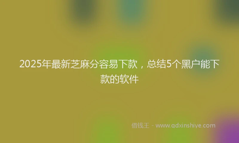 2025年最新芝麻分容易下款,总结5个黑户能下款的软件