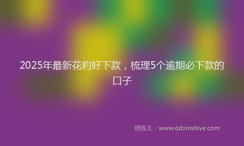 2025年最新花豹好下款，梳理5个逾期必下款的口子