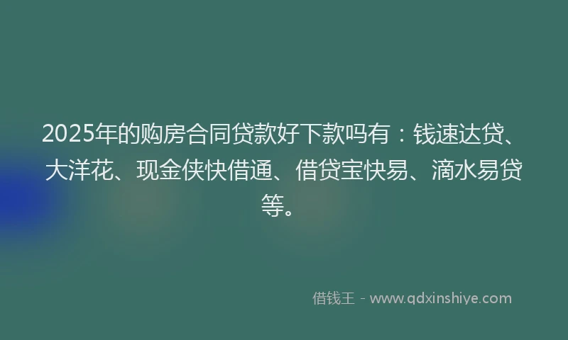 2025年的购房合同贷款好下款吗有：钱速达贷、大洋花、现金侠快借通、借贷宝快易、滴水易贷等。