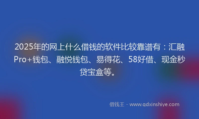 2025年的网上什么借钱的软件比较靠谱有：汇融Pro+钱包、融悦钱包、易得花、58好借、现金秒贷宝盒等。