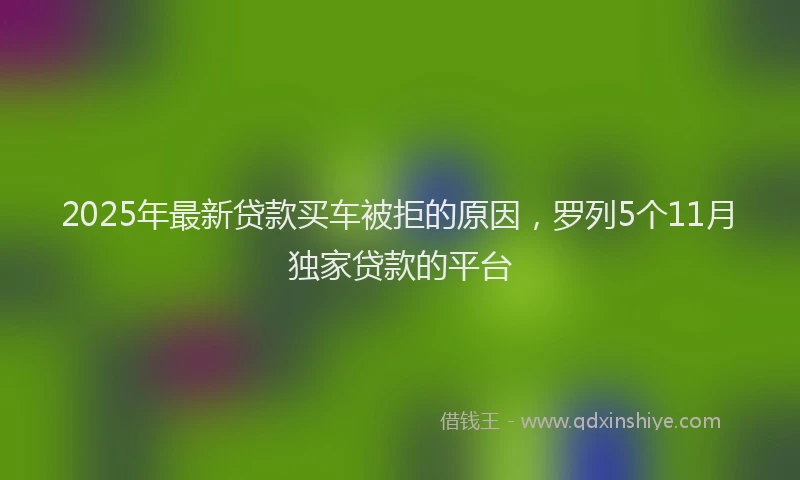 2025年最新贷款买车被拒的原因，罗列5个11月独家贷款的平台