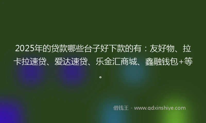 2025年的贷款哪些台子好下款的有：友好物、拉卡拉速贷、爱达速贷、乐金汇商城、鑫融钱包+等。