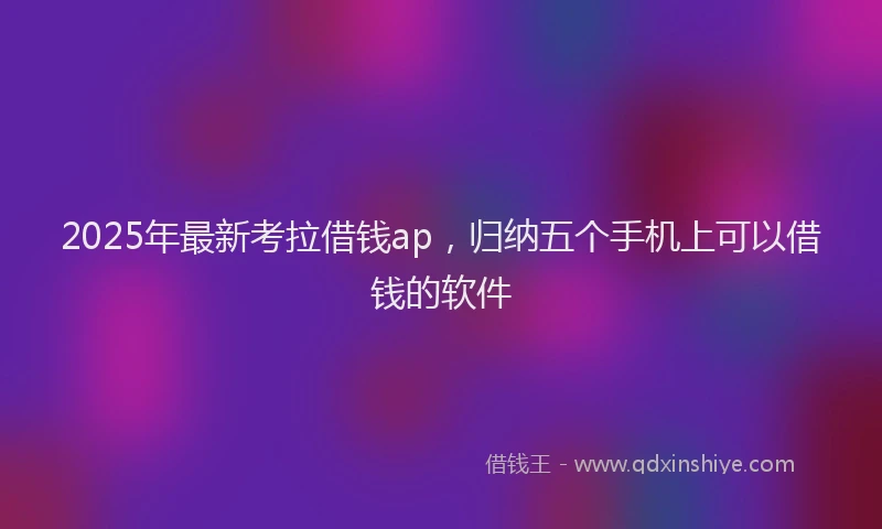 2025年最新考拉借钱ap，归纳五个手机上可以借钱的软件