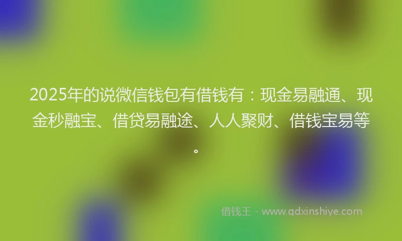2025年的说微信钱包有借钱有：现金易融通、现金秒融宝、借贷易融途、人人聚财、借钱宝易等。