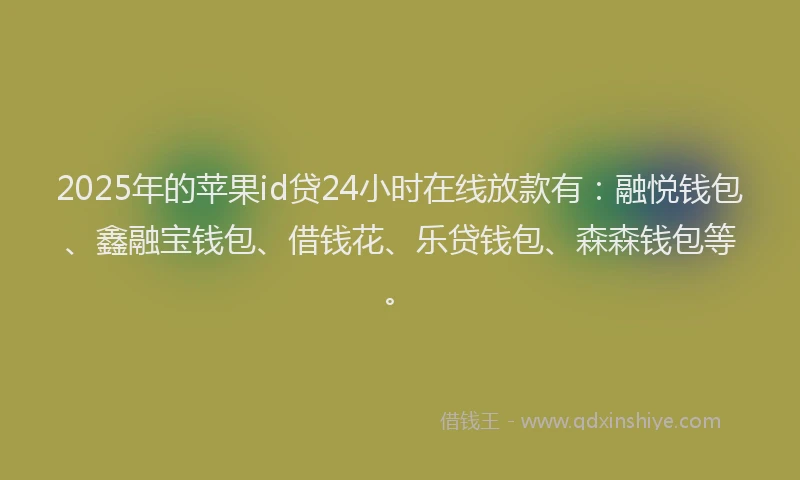 2025年的苹果id贷24小时在线放款有：融悦钱包、鑫融宝钱包、借钱花、乐贷钱包、森森钱包等。