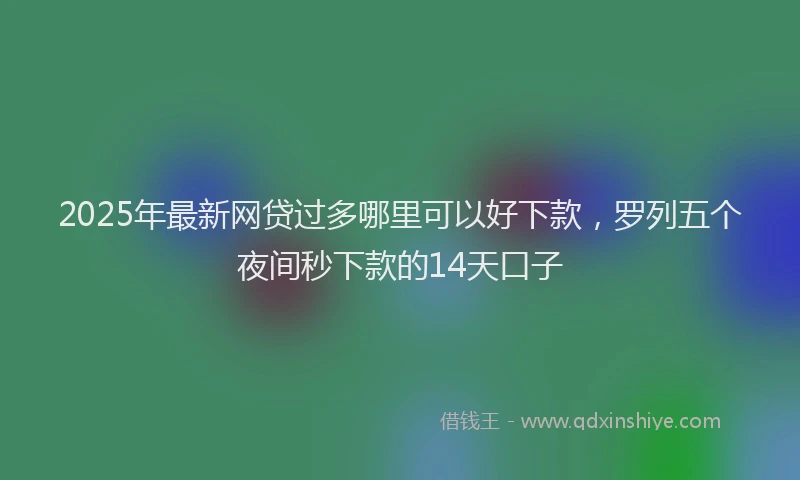 2025年最新网贷过多哪里可以好下款，罗列五个夜间秒下款的14天口子