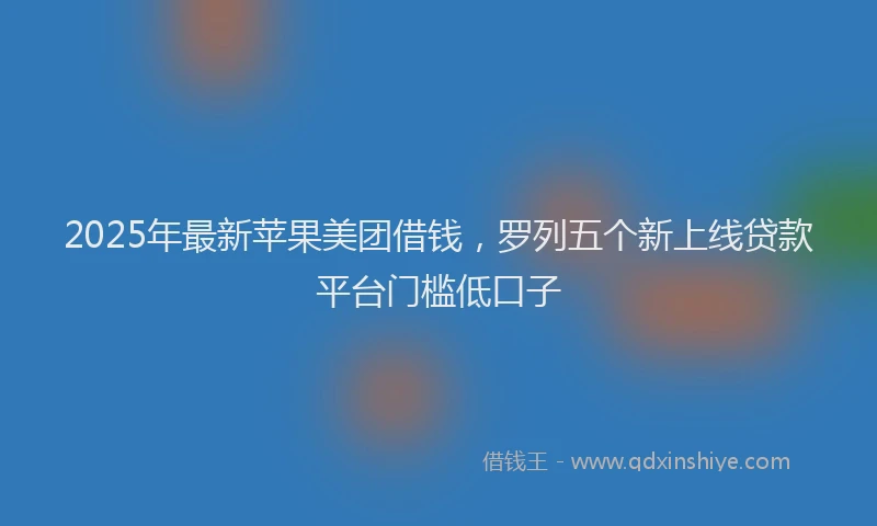 2025年最新苹果美团借钱，罗列五个新上线贷款平台门槛低口子