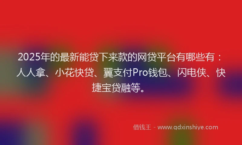 2025年的最新能贷下来款的网贷平台有哪些有：人人拿、小花快贷、翼支付Pro钱包、闪电侠、快捷宝贷融等。