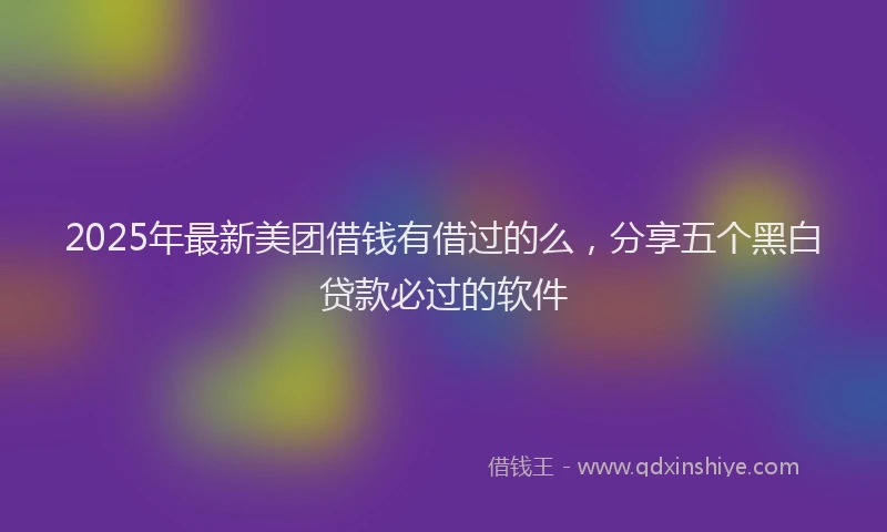 2025年最新美团借钱有借过的么，分享五个黑白贷款必过的软件