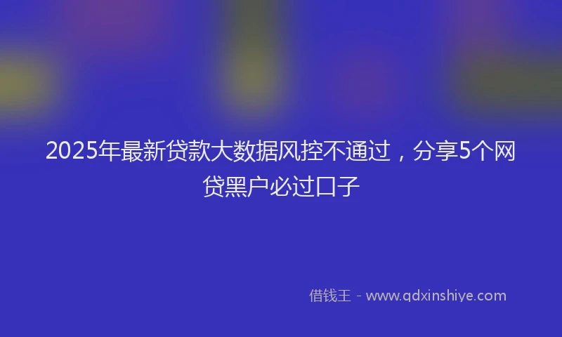 2025年最新贷款大数据风控不通过，分享5个网贷黑户必过口子