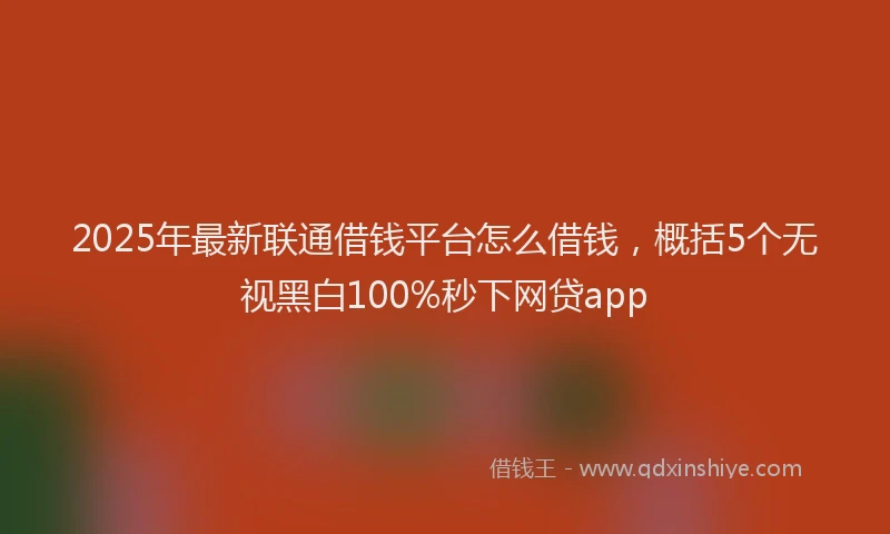 2025年最新联通借钱平台怎么借钱，概括5个无视黑白100%秒下网贷app