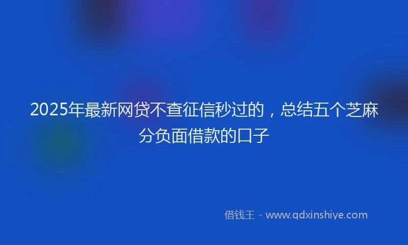 2025年最新网贷不查征信秒过的，总结五个芝麻分负面借款的口子