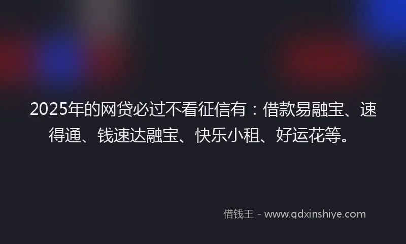 2025年的网贷必过不看征信有：借款易融宝、速得通、钱速达融宝、快乐小租、好运花等。