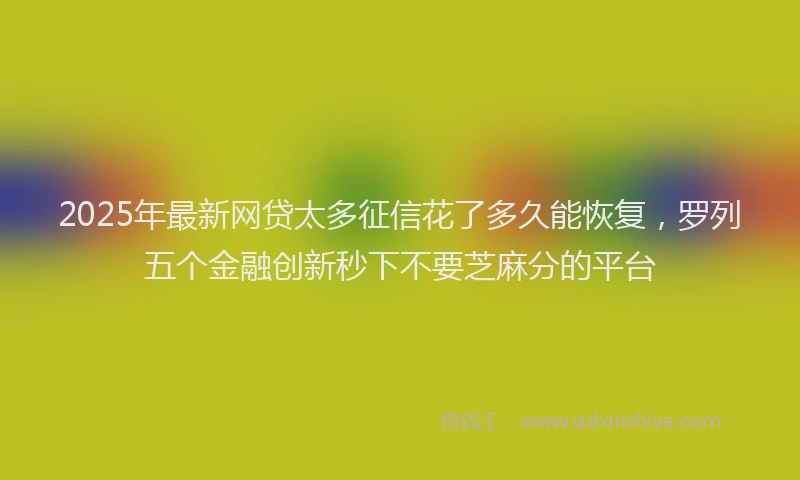 2025年最新网贷太多征信花了多久能恢复，罗列五个金融创新秒下不要芝麻分的平台