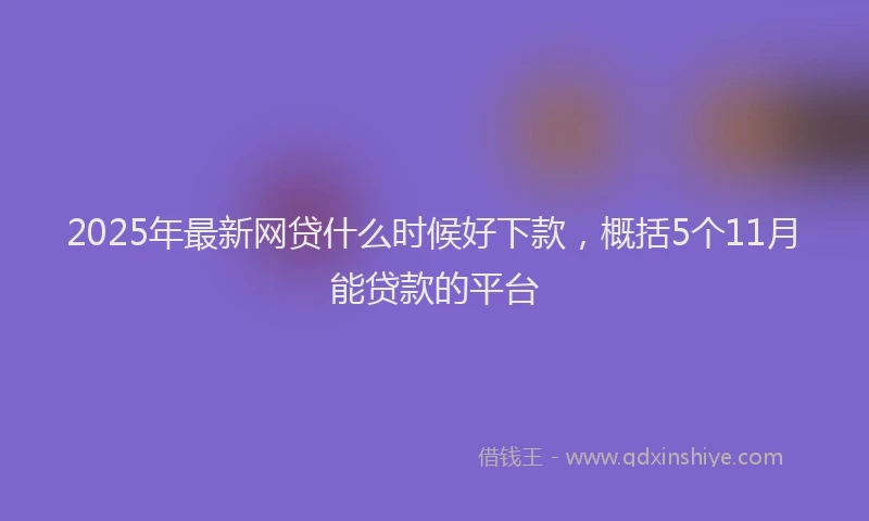 2025年最新网贷什么时候好下款，概括5个11月能贷款的平台