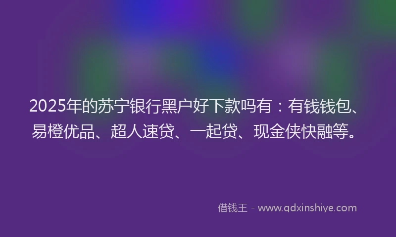2025年的苏宁银行黑户好下款吗有：有钱钱包、易橙优品、超人速贷、一起贷、现金侠快融等。