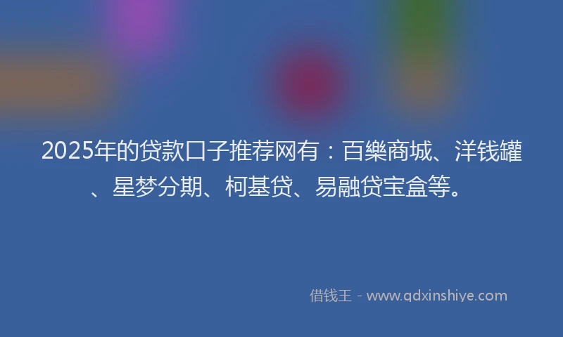 2025年的贷款口子推荐网有：百樂商城、洋钱罐、星梦分期、柯基贷、易融贷宝盒等。