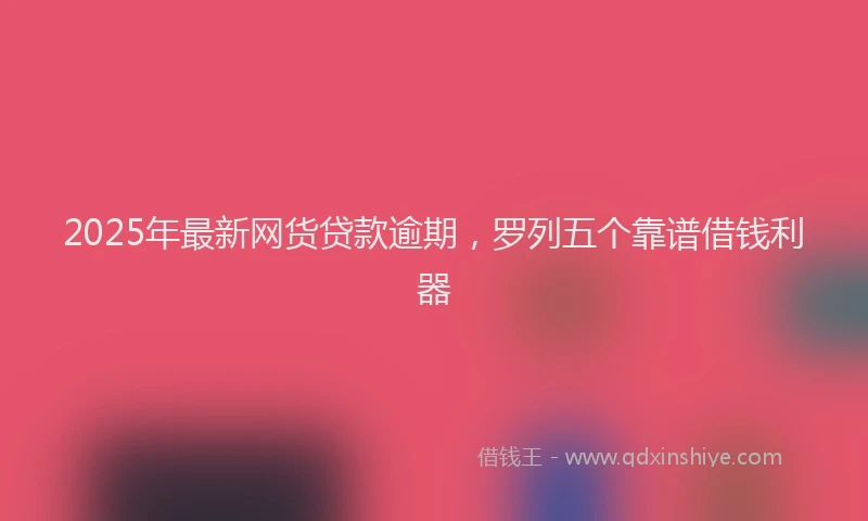 2025年最新网货贷款逾期，罗列五个靠谱借钱利器