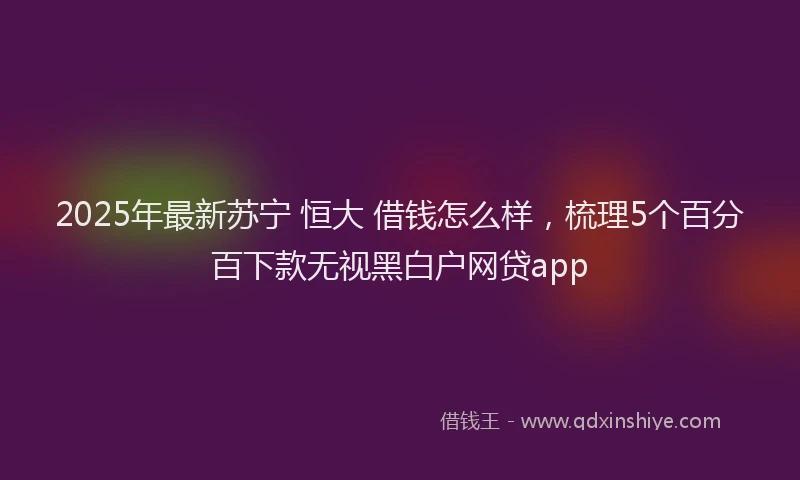2025年最新苏宁 恒大 借钱怎么样，梳理5个百分百下款无视黑白户网贷app