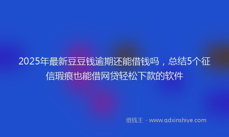 2025年最新豆豆钱逾期还能借钱吗，总结5个征信瑕疵也能借网贷轻松下款的软件