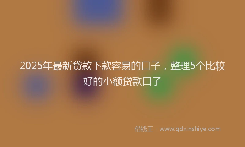 2025年最新贷款下款容易的口子，整理5个比较好的小额贷款口子