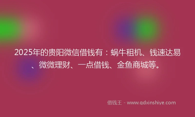 2025年的贵阳微信借钱有：蜗牛租机、钱速达易、微微理财、一点借钱、金鱼商城等。