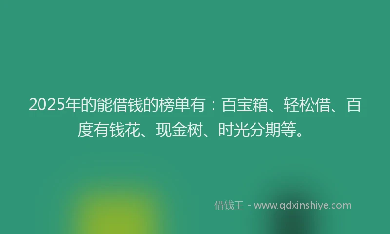 2025年的能借钱的榜单有：百宝箱、轻松借、百度有钱花、现金树、时光分期等。