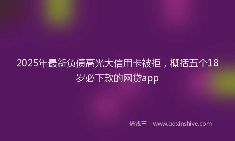 2025年最新负债高光大信用卡被拒，概括五个18岁必下款的网贷app