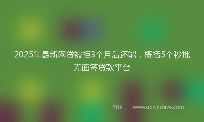 2025年最新网贷被拒3个月后还能，概括5个秒批无面签贷款平台