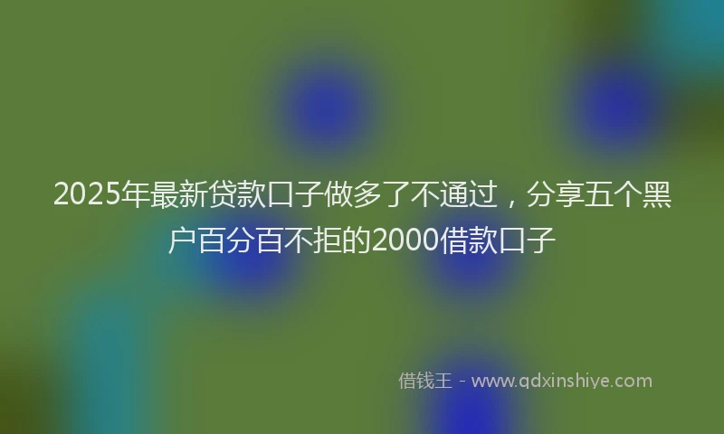 2025年最新贷款口子做多了不通过，分享五个黑户百分百不拒的2000借款口子