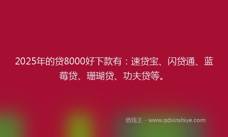 2025年的贷8000好下款有：速贷宝、闪贷通、蓝莓贷、珊瑚贷、功夫贷等。