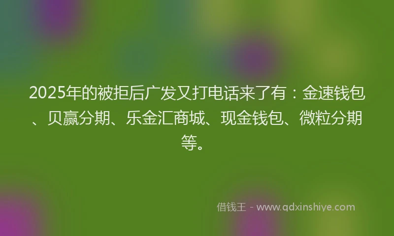2025年的被拒后广发又打电话来了有：金速钱包、贝赢分期、乐金汇商城、现金钱包、微粒分期等。