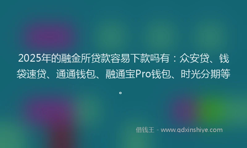2025年的融金所贷款容易下款吗有：众安贷、钱袋速贷、通通钱包、融通宝Pro钱包、时光分期等。
