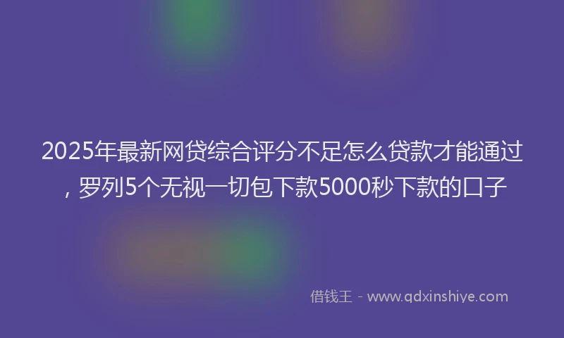 2025年最新网贷综合评分不足怎么贷款才能通过，罗列5个无视一切包下款5000秒下款的口子