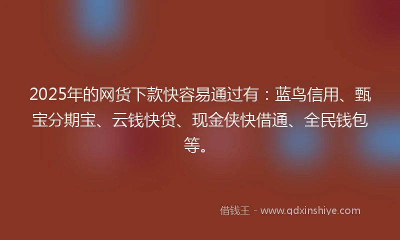 2025年的网货下款快容易通过有：蓝鸟信用、甄宝分期宝、云钱快贷、现金侠快借通、全民钱包等。