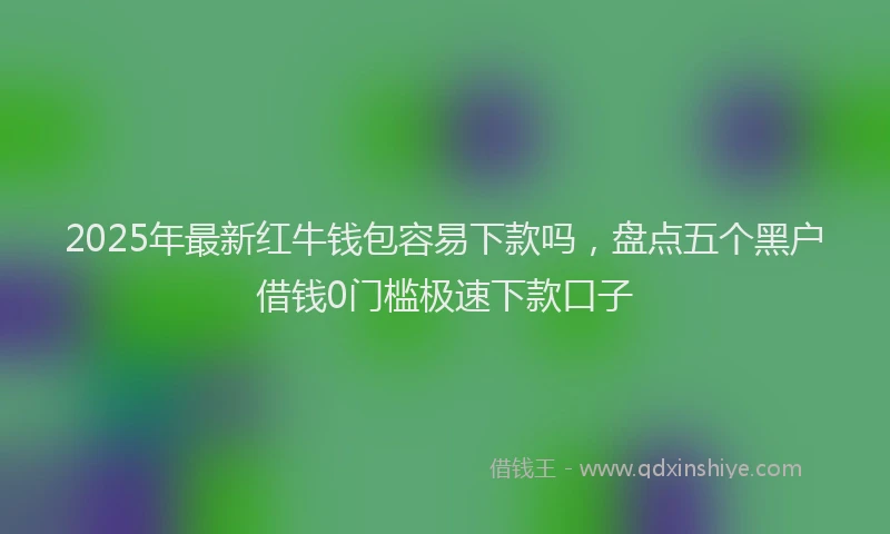2025年最新红牛钱包容易下款吗，盘点五个黑户借钱0门槛极速下款口子