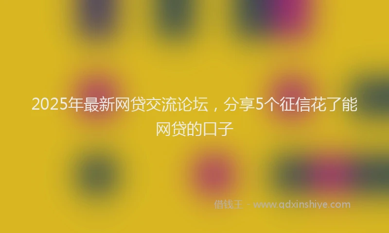 2025年最新网贷交流论坛，分享5个征信花了能网贷的口子