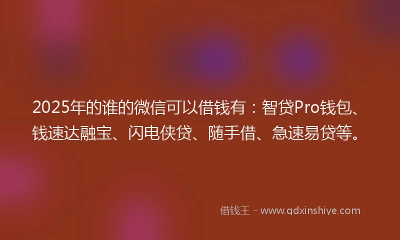 2025年的谁的微信可以借钱有：智贷Pro钱包、钱速达融宝、闪电侠贷、随手借、急速易贷等。