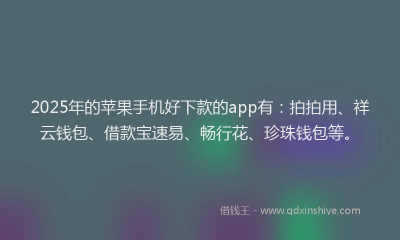 2025年的苹果手机好下款的app有：拍拍用、祥云钱包、借款宝速易、畅行花、珍珠钱包等。