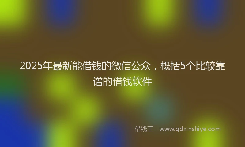 2025年最新能借钱的微信公众，概括5个比较靠谱的借钱软件