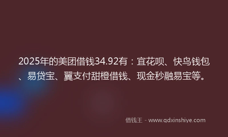 2025年的美团借钱34.92有：宜花呗、快鸟钱包、易贷宝、翼支付甜橙借钱、现金秒融易宝等。