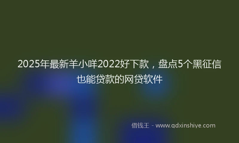 2025年最新羊小咩2022好下款，盘点5个黑征信也能贷款的网贷软件